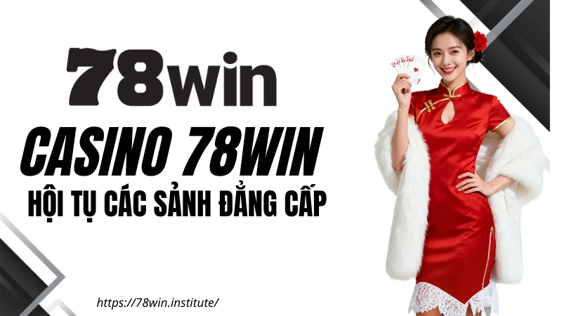 Casino 78win - Tổng hợp các sảnh Casino đẳng cấp hội tụ tại 78WIN